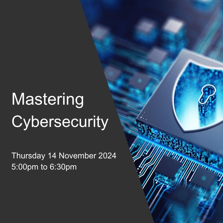 Mastering Cybersecurity Thursday 14 November 2024 5:00pm to 6:30pm