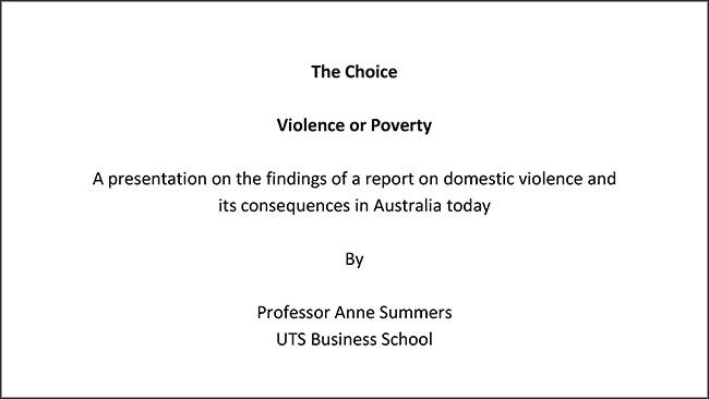 Text: The Choice  Violence or Poverty  A presentation on the findings of a report on domestic violence and its consequences in Australia today  By  Professor Anne Summers School of Business, UTS